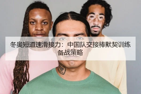 冬奥短道速滑接力：中国队交接棒默契训练备战策略
